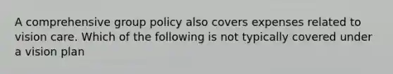 A comprehensive group policy also covers expenses related to vision care. Which of the following is not typically covered under a vision plan