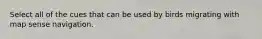 Select all of the cues that can be used by birds migrating with map sense navigation.