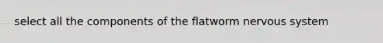 select all the components of the flatworm <a href='https://www.questionai.com/knowledge/kThdVqrsqy-nervous-system' class='anchor-knowledge'>nervous system</a>