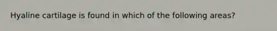 Hyaline cartilage is found in which of the following areas?