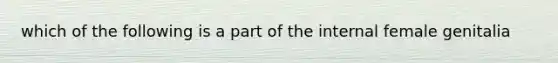 which of the following is a part of the internal female genitalia