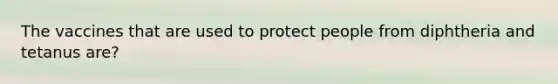 The vaccines that are used to protect people from diphtheria and tetanus are?