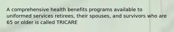 A comprehensive health benefits programs available to uniformed services retirees, their spouses, and survivors who are 65 or older is called TRICARE