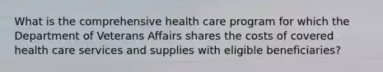 What is the comprehensive health care program for which the Department of Veterans Affairs shares the costs of covered health care services and supplies with eligible beneficiaries?