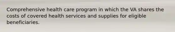 Comprehensive health care program in which the VA shares the costs of covered health services and supplies for eligible beneficiaries.