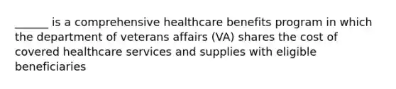 ______ is a comprehensive healthcare benefits program in which the department of veterans affairs (VA) shares the cost of covered healthcare services and supplies with eligible beneficiaries