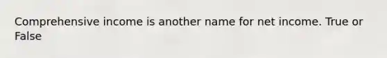 Comprehensive income is another name for net income. True or False