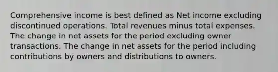 Comprehensive income is best defined as Net income excluding discontinued operations. Total revenues minus total expenses. The change in net assets for the period excluding owner transactions. The change in net assets for the period including contributions by owners and distributions to owners.