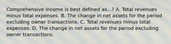 Comprehensive income is best defined as...? A. Total revenues minus total expenses. B. The change in net assets for the period excluding owner transactions. C. Total revenues minus total expenses. D. The change in net assets for the period excluding owner transactions.