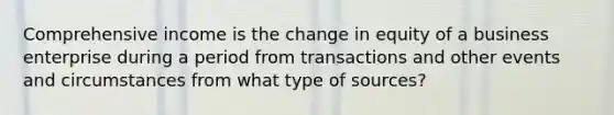 Comprehensive income is the change in equity of a business enterprise during a period from transactions and other events and circumstances from what type of sources?