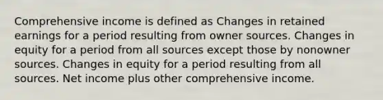 Comprehensive income is defined as Changes in retained earnings for a period resulting from owner sources. Changes in equity for a period from all sources except those by nonowner sources. Changes in equity for a period resulting from all sources. Net income plus other comprehensive income.