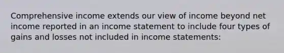 Comprehensive income extends our view of income beyond net income reported in an income statement to include four types of gains and losses not included in income statements: