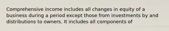 Comprehensive income includes all changes in equity of a business during a period except those from investments by and distributions to owners. It includes all components of