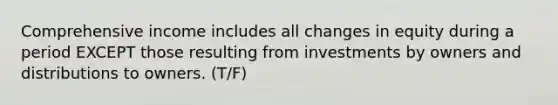 Comprehensive income includes all changes in equity during a period EXCEPT those resulting from investments by owners and distributions to owners. (T/F)