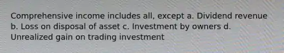 Comprehensive income includes all, except a. Dividend revenue b. Loss on disposal of asset c. Investment by owners d. Unrealized gain on trading investment