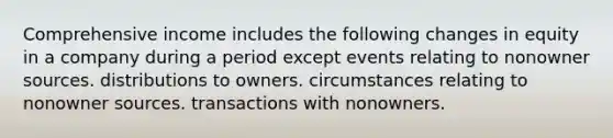 Comprehensive income includes the following changes in equity in a company during a period except events relating to nonowner sources. distributions to owners. circumstances relating to nonowner sources. transactions with nonowners.