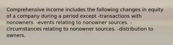 Comprehensive income includes the following changes in equity of a company during a period except -transactions with nonowners. -events relating to nonowner sources. -circumstances relating to nonowner sources. -distribution to owners.