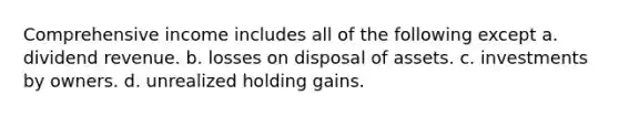 Comprehensive income includes all of the following except a. dividend revenue. b. losses on disposal of assets. c. investments by owners. d. unrealized holding gains.