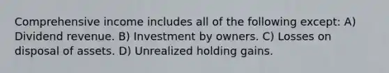 Comprehensive income includes all of the following except: A) Dividend revenue. B) Investment by owners. C) Losses on disposal of assets. D) Unrealized holding gains.