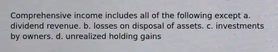 Comprehensive income includes all of the following except a. dividend revenue. b. losses on disposal of assets. c. investments by owners. d. unrealized holding gains