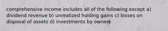 comprehensive income includes all of the following except a) dividend revenue b) unrealized holding gains c) losses on disposal of assets d) investments by owners