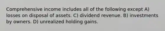 Comprehensive income includes all of the following except A) losses on disposal of assets. C) dividend revenue. B) investments by owners. D) unrealized holding gains.