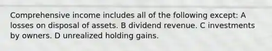 Comprehensive income includes all of the following except: A losses on disposal of assets. B dividend revenue. C investments by owners. D unrealized holding gains.