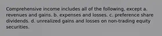 Comprehensive income includes all of the following, except a. revenues and gains. b. expenses and losses. c. preference share dividends. d. unrealized gains and losses on non-trading equity securities.