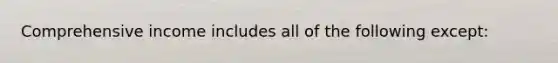 Comprehensive income includes all of the following except: