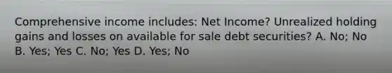 Comprehensive income includes: Net Income? Unrealized holding gains and losses on available for sale debt securities? A. No; No B. Yes; Yes C. No; Yes D. Yes; No