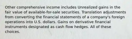 Other comprehensive income includes Unrealized gains in the fair value of available-for-sale securities. Translation adjustments from converting the financial statements of a company's foreign operations into U.S. dollars. Gains on derivative financial instruments designated as cash flow hedges. All of these choices.