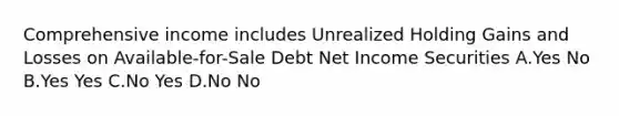 Comprehensive income includes Unrealized Holding Gains and Losses on Available-for-Sale Debt Net Income Securities A.Yes No B.Yes Yes C.No Yes D.No No