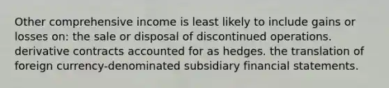 Other comprehensive income is least likely to include gains or losses on: the sale or disposal of discontinued operations. derivative contracts accounted for as hedges. the translation of foreign currency-denominated subsidiary financial statements.