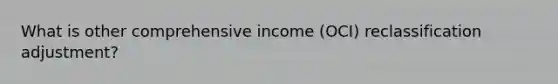 What is other comprehensive income (OCI) reclassification adjustment?