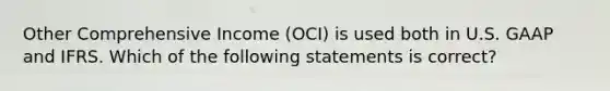 Other Comprehensive Income (OCI) is used both in U.S. GAAP and IFRS. Which of the following statements is correct?