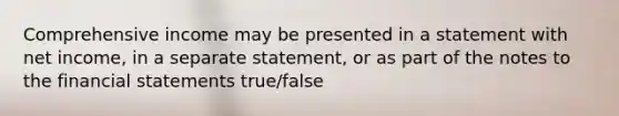 Comprehensive income may be presented in a statement with net income, in a separate statement, or as part of the notes to the financial statements true/false