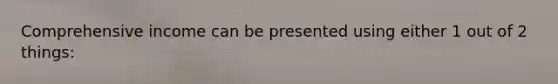 Comprehensive income can be presented using either 1 out of 2 things: