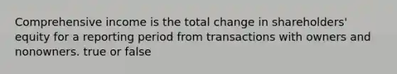 Comprehensive income is the total change in shareholders' equity for a reporting period from transactions with owners and nonowners. true or false