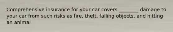 Comprehensive insurance for your car covers ________ damage to your car from such risks as fire, theft, falling objects, and hitting an animal