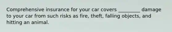 Comprehensive insurance for your car covers _________ damage to your car from such risks as fire, theft, falling objects, and hitting an animal.