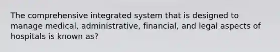 The comprehensive integrated system that is designed to manage medical, administrative, financial, and legal aspects of hospitals is known as?