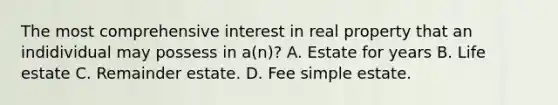 The most comprehensive interest in real property that an indidividual may possess in a(n)? A. Estate for years B. Life estate C. Remainder estate. D. Fee simple estate.