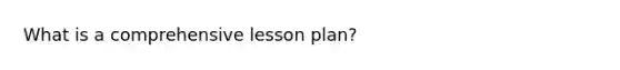 What is a comprehensive lesson plan?