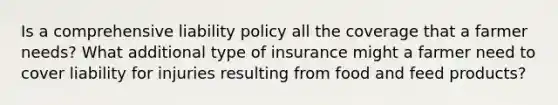 Is a comprehensive liability policy all the coverage that a farmer needs? What additional type of insurance might a farmer need to cover liability for injuries resulting from food and feed products?