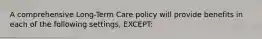 A comprehensive Long-Term Care policy will provide benefits in each of the following settings, EXCEPT: