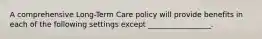 A comprehensive Long-Term Care policy will provide benefits in each of the following settings except _________________.