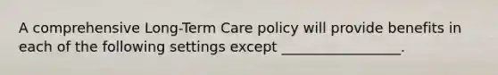 A comprehensive Long-Term Care policy will provide benefits in each of the following settings except _________________.