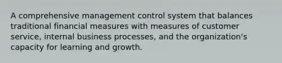 A comprehensive management control system that balances traditional financial measures with measures of customer service, internal business processes, and the organization's capacity for learning and growth.