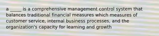 a _____ is a comprehensive management control system that balances traditional financial measures which measures of customer service, internal business processes, and the organization's capacity for learning and growth