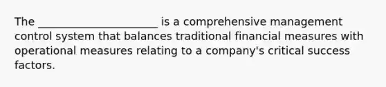 The ______________________ is a comprehensive management control system that balances traditional financial measures with operational measures relating to a company's critical success factors.